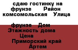 сдаю гостинку на фрунзе 54 › Район ­ комсомольская › Улица ­ фрунзе › Дом ­ 54 › Этажность дома ­ 9 › Цена ­ 11 000 - Приморский край, Артем г. Недвижимость » Квартиры аренда   